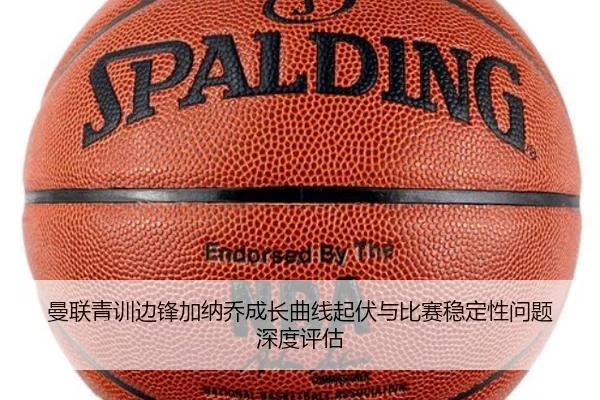 曼联青训边锋加纳乔成长曲线起伏与比赛稳定性问题深度评估