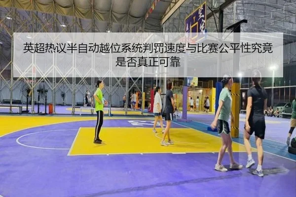 英超热议半自动越位系统判罚速度与比赛公平性究竟是否真正可靠