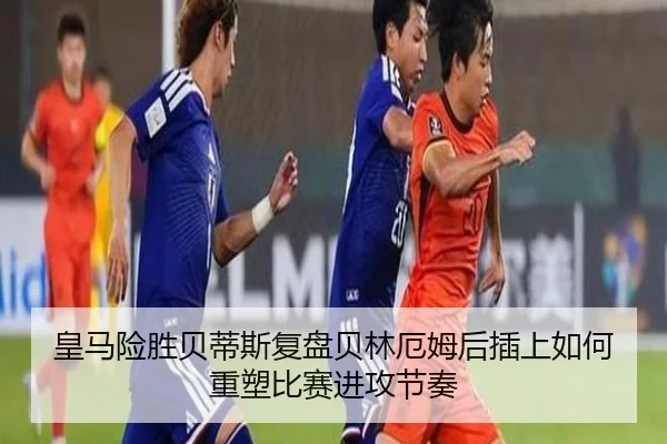 皇马险胜贝蒂斯复盘贝林厄姆后插上如何重塑比赛进攻节奏