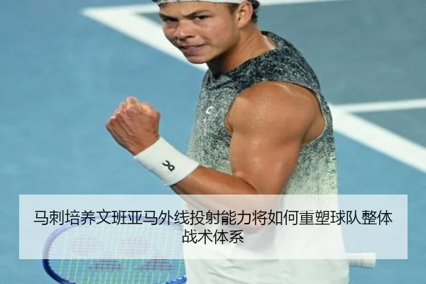 马刺培养文班亚马外线投射能力将如何重塑球队整体战术体系