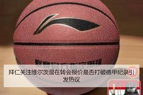 拜仁关注维尔茨潜在转会报价是否打破德甲纪录引发热议