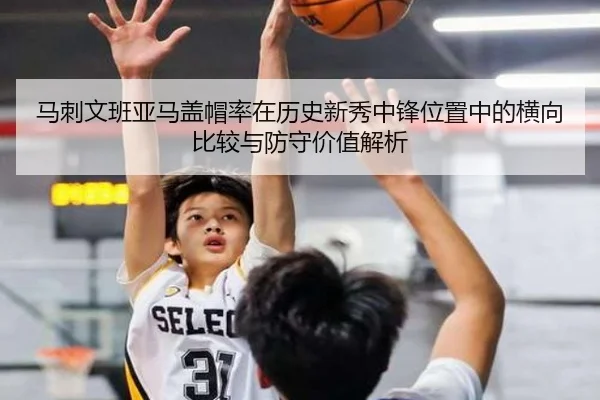 马刺文班亚马盖帽率在历史新秀中锋位置中的横向比较与防守价值解析