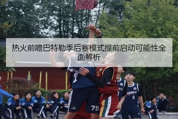 热火前瞻巴特勒季后赛模式提前启动可能性全面解析