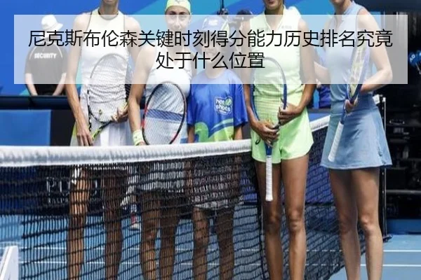 尼克斯布伦森关键时刻得分能力历史排名究竟处于什么位置