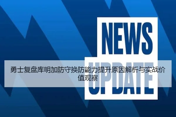 勇士复盘库明加防守换防能力提升原因解析与实战价值观察