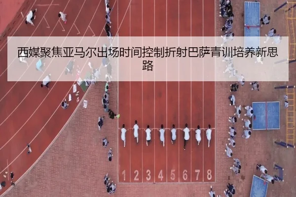 西媒聚焦亚马尔出场时间控制折射巴萨青训培养新思路