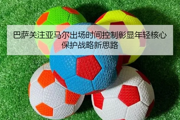 巴萨关注亚马尔出场时间控制彰显年轻核心保护战略新思路