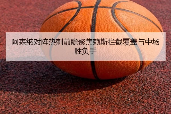 阿森纳对阵热刺前瞻聚焦赖斯拦截覆盖与中场胜负手