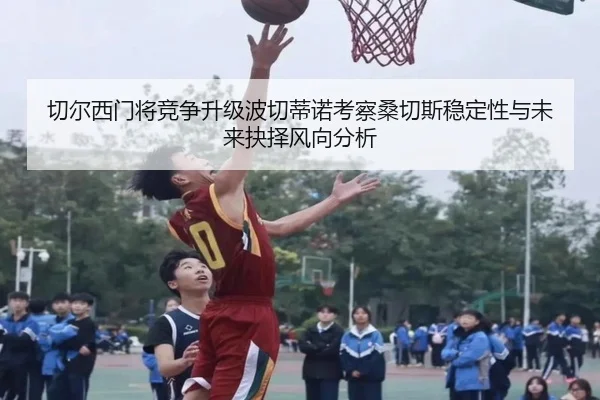 切尔西门将竞争升级波切蒂诺考察桑切斯稳定性与未来抉择风向分析